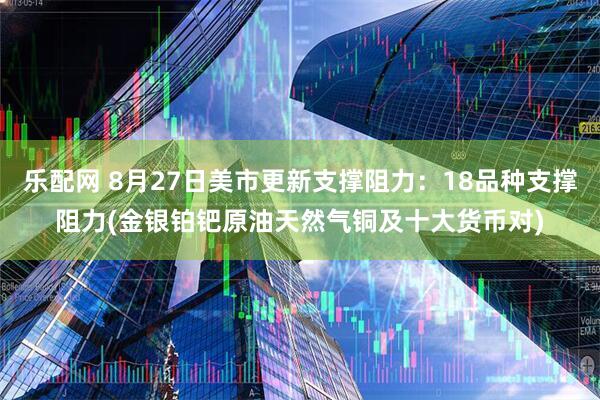 乐配网 8月27日美市更新支撑阻力：18品种支撑阻力(金银铂钯原油天然气铜及十大货币对)