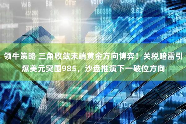 领牛策略 三角收敛末端黄金方向博弈！关税暗雷引爆美元突围985，沙盘推演下一破位方向