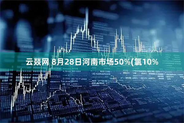 云燚网 8月28日河南市场50%(氯10%