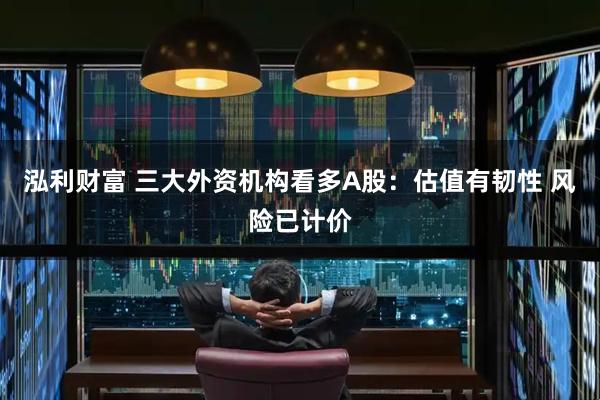 泓利财富 三大外资机构看多A股：估值有韧性 风险已计价