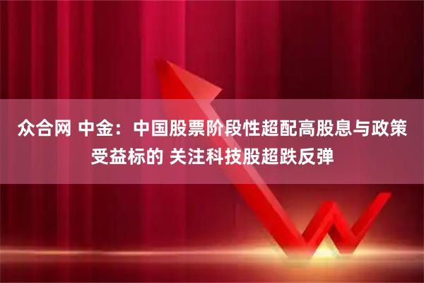 众合网 中金:中国股票阶段性超配高股息与政策受益标的 关注科技股超跌反弹
