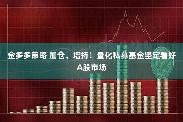金多多策略 加仓、增持!量化私募基金坚定看好A股市场