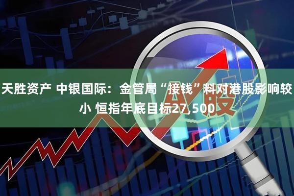 天胜资产 中银国际：金管局“接钱”料对港股影响较小 恒指年底目标27,500