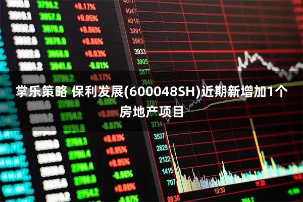 掌乐策略 保利发展(600048SH)近期新增加1个房地产项目