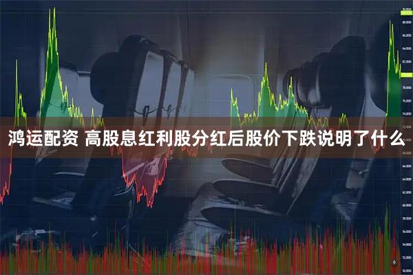 鸿运配资 高股息红利股分红后股价下跌说明了什么