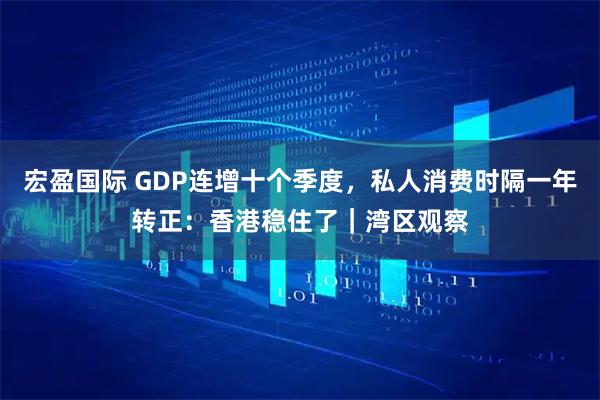 宏盈国际 GDP连增十个季度，私人消费时隔一年转正：香港稳住了｜湾区观察