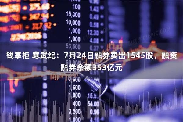 钱掌柜 寒武纪:7月24日融券卖出1545股,融资融券余额353亿元