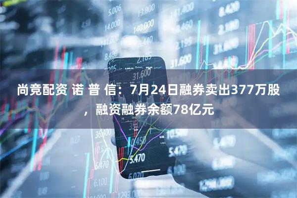 尚竞配资 诺 普 信:7月24日融券卖出377万股,融资融券余额78亿元