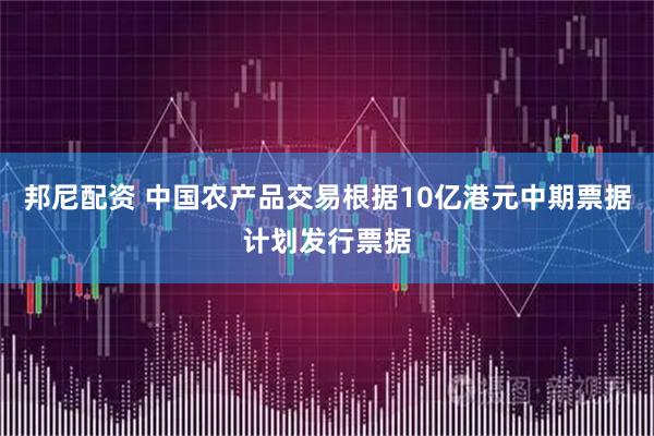 邦尼配资 中国农产品交易根据10亿港元中期票据计划发行票据