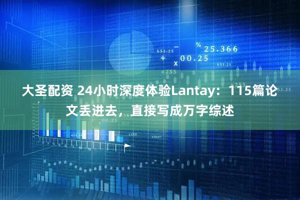 大圣配资 24小时深度体验Lantay：115篇论文丢进去，直接写成万字综述