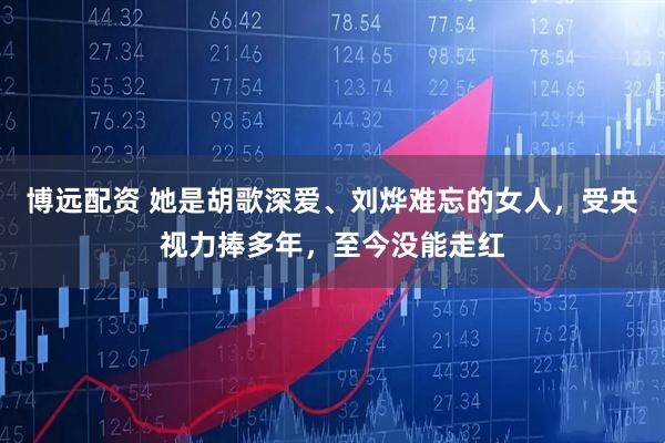 博远配资 她是胡歌深爱、刘烨难忘的女人，受央视力捧多年，至今没能走红