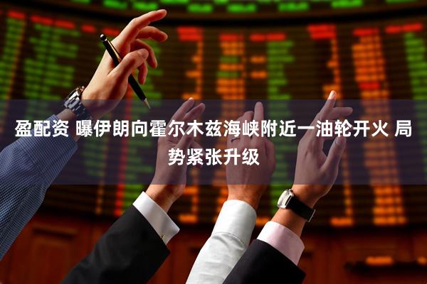 盈配资 曝伊朗向霍尔木兹海峡附近一油轮开火 局势紧张升级