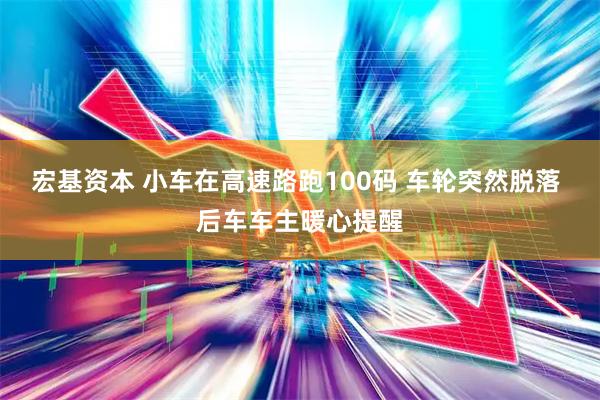 宏基资本 小车在高速路跑100码 车轮突然脱落 后车车主暖心提醒