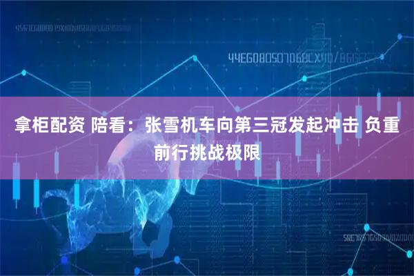 拿柜配资 陪看：张雪机车向第三冠发起冲击 负重前行挑战极限