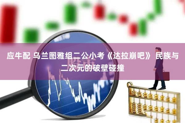 应牛配 乌兰图雅组二公小考《达拉崩吧》 民族与二次元的破壁碰撞