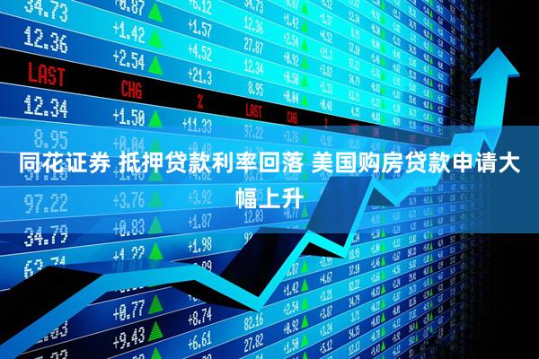 同花证券 抵押贷款利率回落 美国购房贷款申请大幅上升