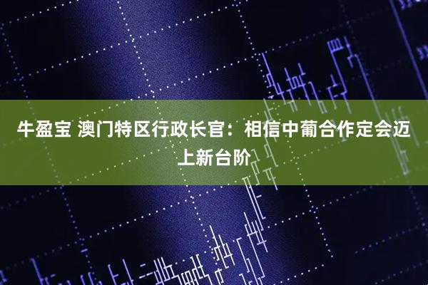 牛盈宝 澳门特区行政长官：相信中葡合作定会迈上新台阶