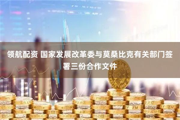 领航配资 国家发展改革委与莫桑比克有关部门签署三份合作文件