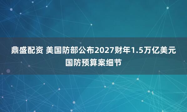 鼎盛配资 美国防部公布2027财年1.5万亿美元国防预算案细节