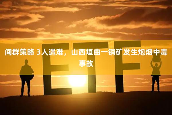 间群策略 3人遇难，山西垣曲一铜矿发生炮烟中毒事故