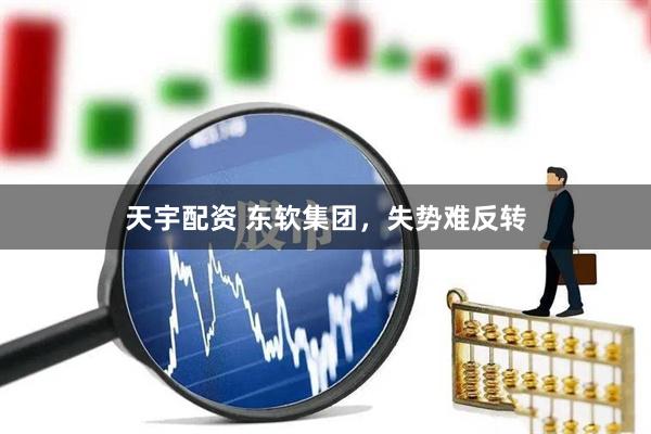 天宇配资 东软集团，失势难反转