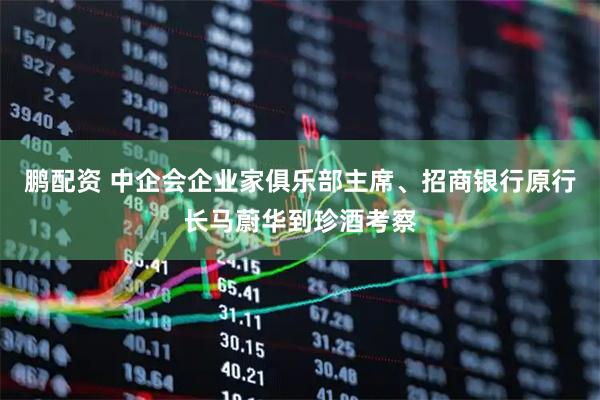 鹏配资 中企会企业家俱乐部主席、招商银行原行长马蔚华到珍酒考察
