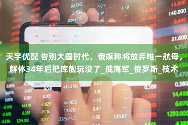 天宇优配 告别大国时代，俄媒称将放弃唯一航母，解体34年后把库舰玩没了_俄海军_俄罗斯_技术