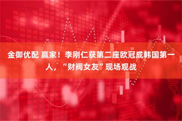 金御优配 赢家！李刚仁获第二座欧冠成韩国第一人，“财阀女友”现场观战