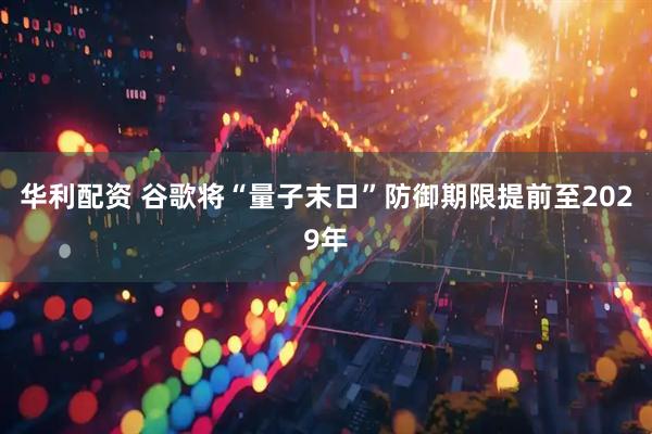 华利配资 谷歌将“量子末日”防御期限提前至2029年