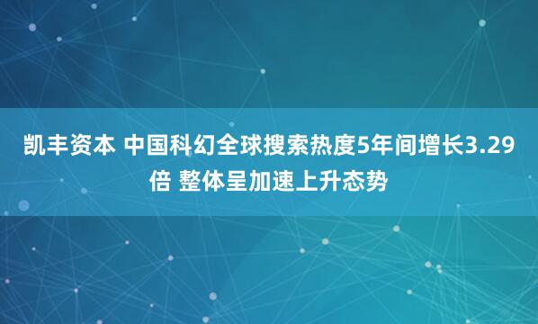 凯丰资本 中国科幻全球搜索热度5年间增长3.29倍 整体呈加速上升态势