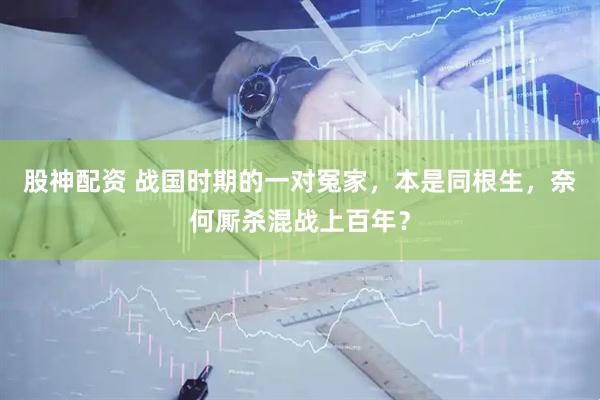 股神配资 战国时期的一对冤家，本是同根生，奈何厮杀混战上百年？