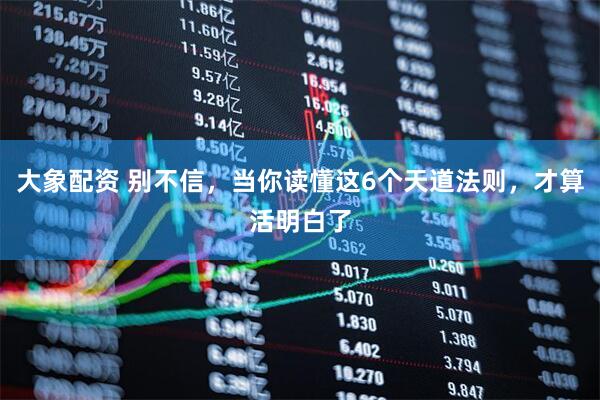 大象配资 别不信，当你读懂这6个天道法则，才算活明白了
