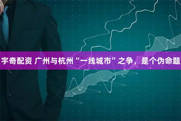 宇奇配资 广州与杭州“一线城市”之争，是个伪命题