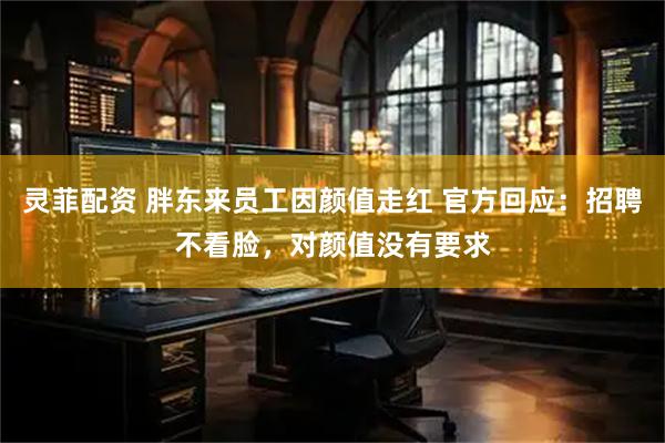 灵菲配资 胖东来员工因颜值走红 官方回应：招聘不看脸，对颜值没有要求
