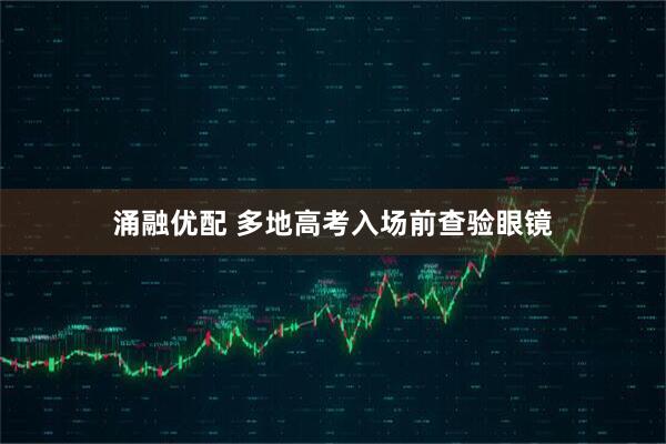 涌融优配 多地高考入场前查验眼镜
