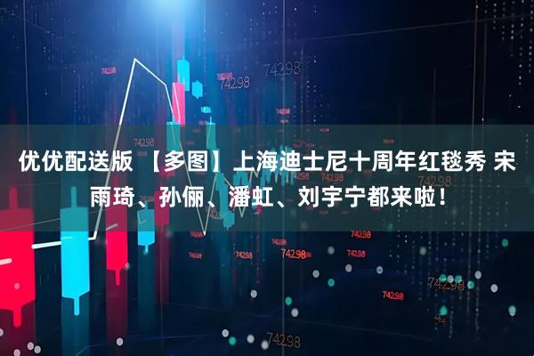 优优配送版 【多图】上海迪士尼十周年红毯秀 宋雨琦、孙俪、潘虹、刘宇宁都来啦！