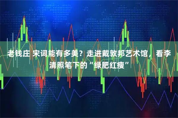 老钱庄 宋词能有多美？走进戴敦邦艺术馆，看李清照笔下的“绿肥红瘦”