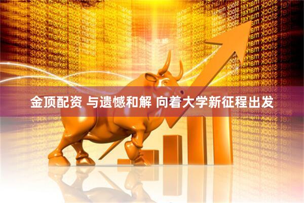 金顶配资 与遗憾和解 向着大学新征程出发