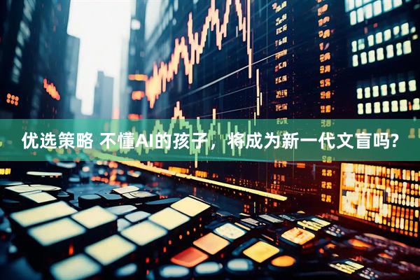 优选策略 不懂AI的孩子，将成为新一代文盲吗?