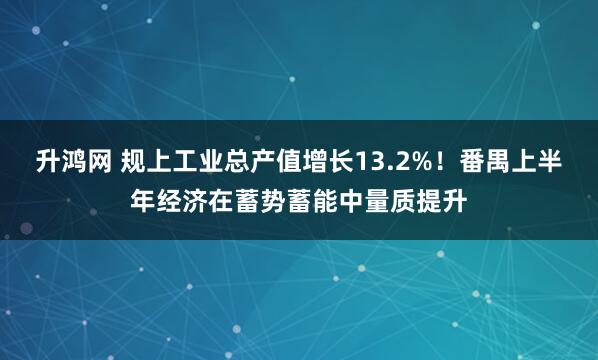 升鸿网 规上工业总产值增长13.2%！番禺上半年经济在蓄势蓄能中量质提升