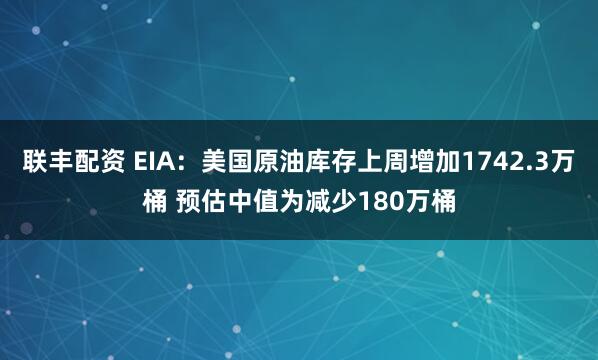 联丰配资 EIA：美国原油库存上周增加1742.3万桶 预估中值为减少180万桶