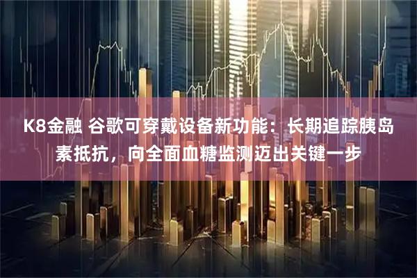 K8金融 谷歌可穿戴设备新功能：长期追踪胰岛素抵抗，向全面血糖监测迈出关键一步