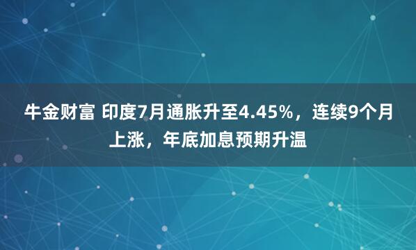 牛金财富 印度7月通胀升至4.45%，连续9个月上涨，年底加息预期升温