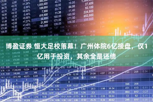 博盈证券 恒大足校落幕！广州体院6亿接盘，仅1亿用于投资，其余全是还债