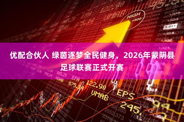 优配合伙人 绿茵逐梦全民健身，2026年蒙阴县足球联赛正式开赛