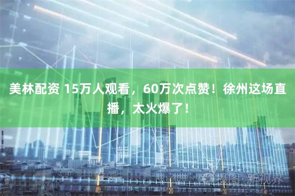 美林配资 15万人观看，60万次点赞！徐州这场直播，太火爆了！