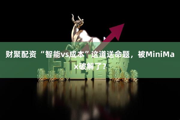 财聚配资 “智能vs成本”这道送命题，被MiniMax破解了？