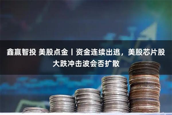鑫赢智投 美股点金丨资金连续出逃，美股芯片股大跌冲击波会否扩散
