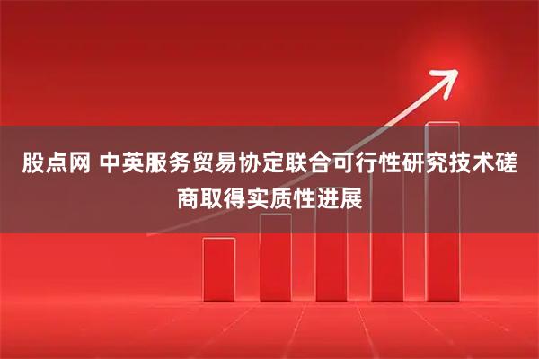 股点网 中英服务贸易协定联合可行性研究技术磋商取得实质性进展
